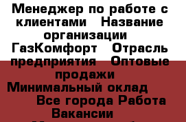 Менеджер по работе с клиентами › Название организации ­ ГазКомфорт › Отрасль предприятия ­ Оптовые продажи › Минимальный оклад ­ 20 000 - Все города Работа » Вакансии   . Московская обл.,Бронницы г.